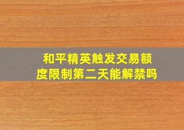 和平精英触发交易额度限制第二天能解禁吗