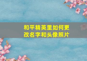 和平精英里如何更改名字和头像照片