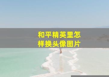 和平精英里怎样换头像图片