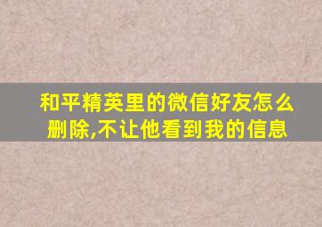 和平精英里的微信好友怎么删除,不让他看到我的信息