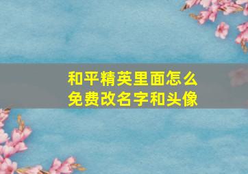 和平精英里面怎么免费改名字和头像