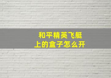 和平精英飞艇上的盒子怎么开