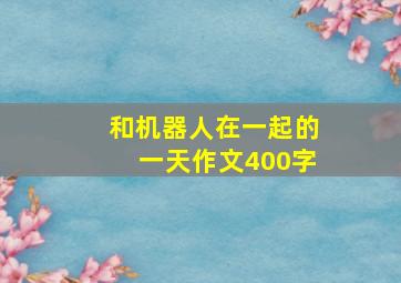 和机器人在一起的一天作文400字