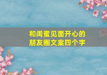 和闺蜜见面开心的朋友圈文案四个字