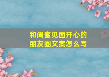 和闺蜜见面开心的朋友圈文案怎么写