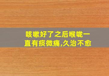 咳嗽好了之后喉咙一直有痰微痛,久治不愈