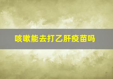 咳嗽能去打乙肝疫苗吗