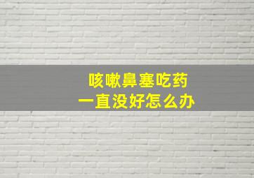 咳嗽鼻塞吃药一直没好怎么办