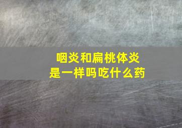 咽炎和扁桃体炎是一样吗吃什么药