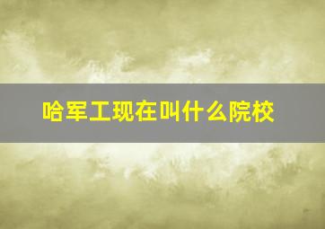 哈军工现在叫什么院校