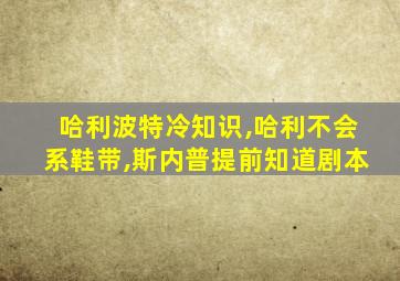 哈利波特冷知识,哈利不会系鞋带,斯内普提前知道剧本