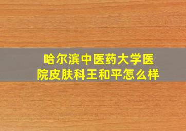 哈尔滨中医药大学医院皮肤科王和平怎么样