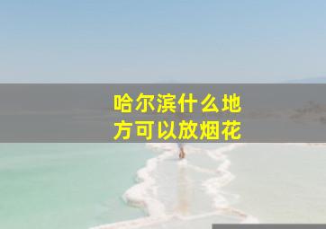 哈尔滨什么地方可以放烟花