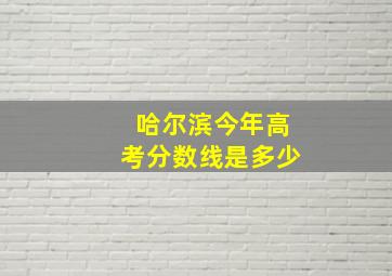 哈尔滨今年高考分数线是多少