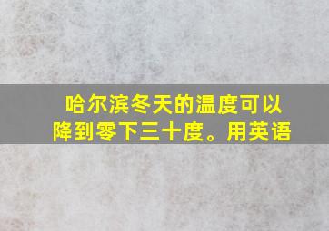 哈尔滨冬天的温度可以降到零下三十度。用英语