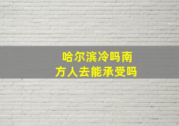 哈尔滨冷吗南方人去能承受吗