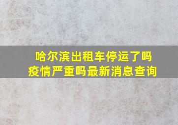 哈尔滨出租车停运了吗疫情严重吗最新消息查询