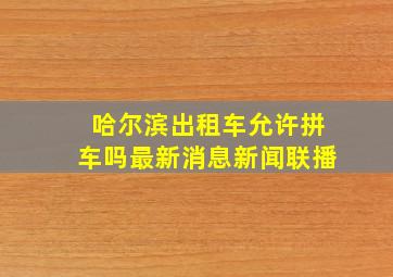 哈尔滨出租车允许拼车吗最新消息新闻联播