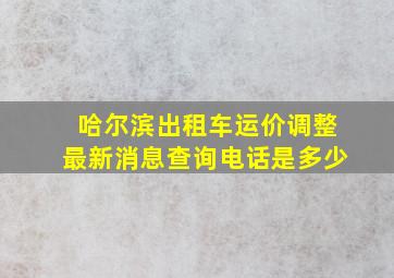 哈尔滨出租车运价调整最新消息查询电话是多少