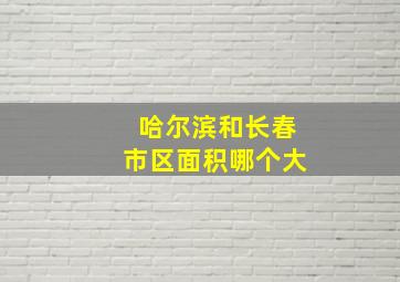 哈尔滨和长春市区面积哪个大