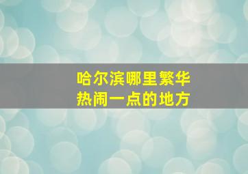 哈尔滨哪里繁华热闹一点的地方