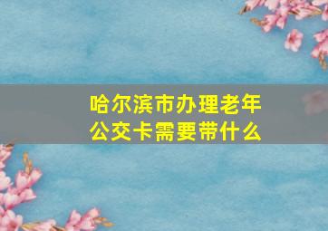 哈尔滨市办理老年公交卡需要带什么