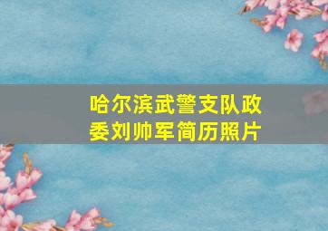 哈尔滨武警支队政委刘帅军简历照片