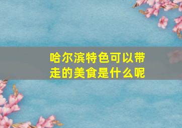 哈尔滨特色可以带走的美食是什么呢