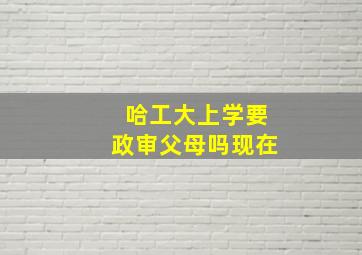 哈工大上学要政审父母吗现在