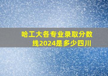 哈工大各专业录取分数线2024是多少四川