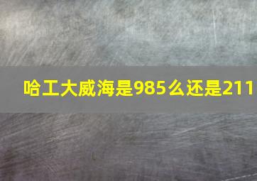 哈工大威海是985么还是211