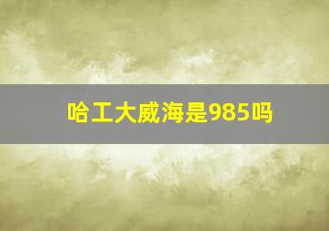 哈工大威海是985吗