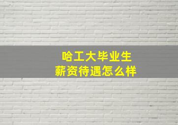 哈工大毕业生薪资待遇怎么样