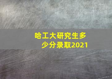 哈工大研究生多少分录取2021