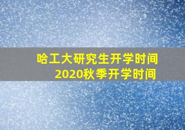 哈工大研究生开学时间2020秋季开学时间