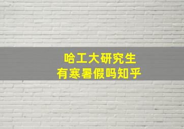 哈工大研究生有寒暑假吗知乎