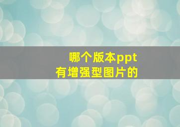 哪个版本ppt有增强型图片的