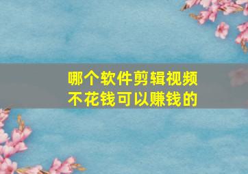 哪个软件剪辑视频不花钱可以赚钱的