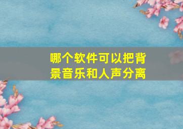 哪个软件可以把背景音乐和人声分离