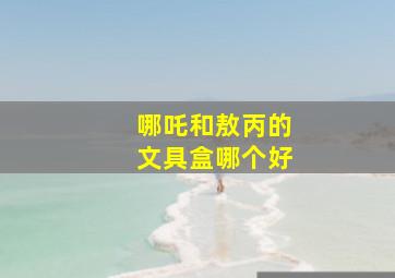 哪吒和敖丙的文具盒哪个好