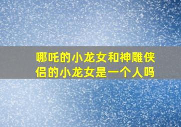 哪吒的小龙女和神雕侠侣的小龙女是一个人吗