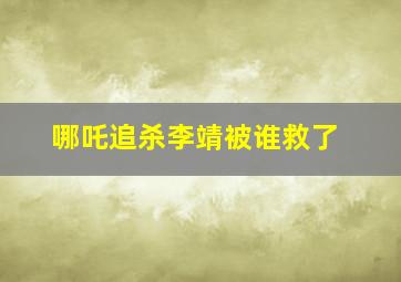 哪吒追杀李靖被谁救了