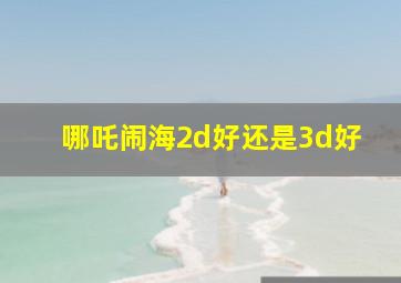 哪吒闹海2d好还是3d好