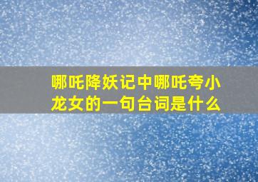 哪吒降妖记中哪吒夸小龙女的一句台词是什么