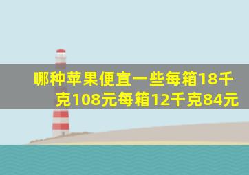 哪种苹果便宜一些每箱18千克108元每箱12千克84元