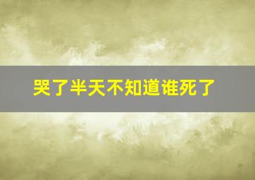 哭了半天不知道谁死了