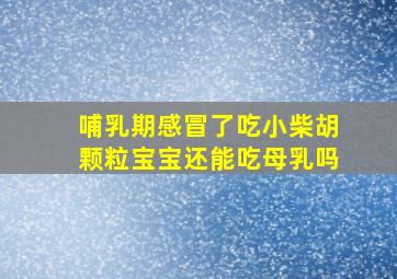 哺乳期感冒了吃小柴胡颗粒宝宝还能吃母乳吗