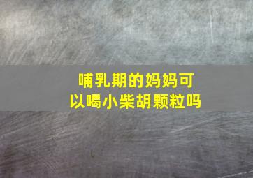 哺乳期的妈妈可以喝小柴胡颗粒吗