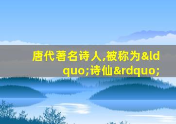 唐代著名诗人,被称为“诗仙”