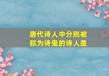 唐代诗人中分别被称为诗鬼的诗人是